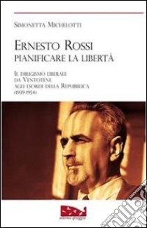 Ernesto Rossi. Pianificare la libertà. Il dirigismo liberale da Ventotene agli esordi della Repubblica. 1939-1954 libro di Michelotti Simonetta