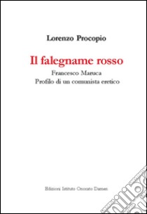 Il falegname rosso. Francesco Maruca. Profilo di un comunista eretico libro di Procopio Lorenzo