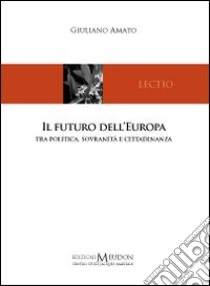 Il futuro dell'Europa. Tra politica, sovranità e cittadinanza libro di Amato Giuliano