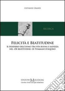 Felicità e beatitudine. Il desiderio dell'uomo tra vita buona e salvezza nel «de beatitudine» di Tommaso d'Aquino libro di Grandi Giovanni