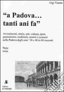 A Padova... tanti anni fa (parte terza). Avvenimenti, storia, arte, cultura, gastronomia, sport... usanze e costumi nella Padova degli anni '30 e '40 in 68 racconti libro di Vasoin Gigi