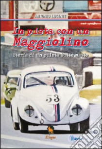 In pista con un Maggiolino. Storia di un pilota tutto matto libro di Lucente Antonio