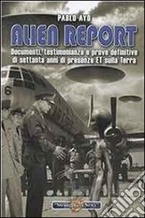 Alien report. Documenti, testimonianze e prove definitive di settanta anni di presenze ET sulla terra libro di Ayo Pablo