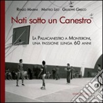 Nati sotto un canestro. La pallacanestro a Monteroni, una passione lunga 60 anni libro di Marini Renzo; Leo Matteo; Greco Giuseppe