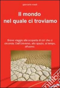 Il mondo nel quale ci troviamo. Breve viaggio alla scoperta di ciò che ci circonda. Dall'universo, allo spazio, al tempo, all'uomo libro di Rosati Giancarlo