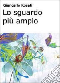 Lo sguardo più ampio. Osservare e capire noi stessi, gli altri e la nostra realtà libro di Rosati Giancarlo