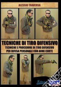 Tecniche di tiro difensivo. Tecniche e procedure di tiro difensivo per difesa personale con armi corte libro di Traversa Alessio