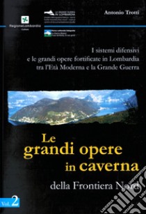 I sistemi difensivi e le grandi opere fortificate in Lombardia tra l'Età Moderna e la Grande Guerra. Vol. 2: Le grandi opere in caverna della Frontiera Nord libro di Trotti Antonio