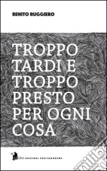 Troppo tardi e troppo presto per ogni cosa libro di Ruggiero Benito