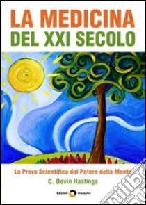 La medicina del XXI secolo. La prova scientifica del potere della mente libro di Hastings C. Devin