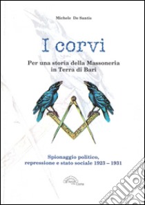 I corvi. Per una storia della massoneria in terra di Bari. Spionaggio politico, repressione e stato sociale 1923-1931 libro di De Santis Michele; Triggiani M. (cur.)