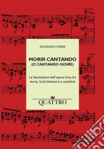 Morir cantando (o cantando gioire). Le fascinazioni dell'opera lirica fra storia, fonti letterarie e aneddoti libro di Chiara Giovanni