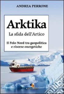 Arktika. La sfida dell'Artico. Il Polo Nord tra geopolitica e risorse energetiche libro di Perrone Andrea