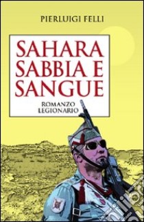 Sahara Sabbia e sangue. Romanzo legionario libro di Felli Pierluigi