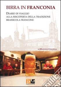 Birra in Franconia. Diario di viaggio alla riscoperta della tradizione brassicola francone libro di Colonna Manuele