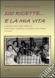 100 ricette... e la mia vita. La buona cucina della tradizione tra Brindisi, Mogadiscio, Singapore, New Orleans e Tortona libro di Sederino Borra Anna Maria