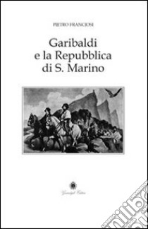 Garibaldi e la Repubblica di San Marino. Cenni storico-critici libro di Franciosi Pietro; Guardigli P. P. (cur.)