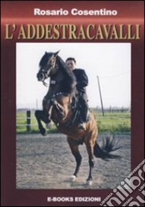 L'addestracavalli. Manuale addestramento cavalli libro di Cosentino Rosario