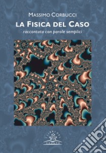 La fisica del caso. Raccontata con parole semplici libro di Corbucci Massimo