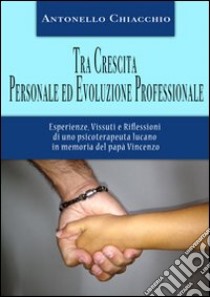 Tra crescita personale ed evoluzione professionale. Esperienze, vissuti e riflessioni di uno psicoterapeuta lucano in memoria del papà Vincenzo libro di Chiacchio Antonello