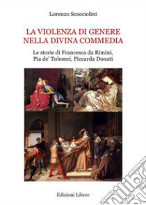 La violenza di genere nella Divina Commedia. Le storie di Francesca da Rimini, Pia de' Tolomei, Piccarda Donati libro di Scocciolini Lorenzo