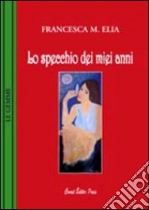 Lo specchio dei miei anni libro di Elia Francesca M.