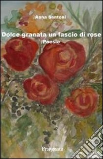 Dolce granata un fascio di rose libro di Santoni Anna