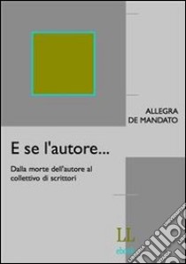 E se l'autore... Dalla morte dell'autore al collettivo di scrittori libro di Allegra De Mandato