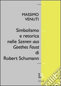 Simbolismo e retorica nelle Szenen aus Goethes Faust di Robert Schumann libro di Massimo Venuti