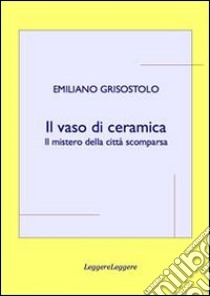 Il vaso di ceramica. Il mistero della città scomparsa libro di Emiliano Grisostolo