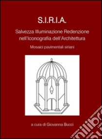 S.I.R.I.A. Salvezza illuminazione redenzione nell'iconografia dell'architettura. Mosaici pavimentali siriani. Ediz. multilingue libro di Bucci G. (cur.)