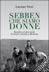 Sebben che siamo donne. Mondine ed altre storie di lavoro e di lotta a Medicina libro di Trerè Luciano