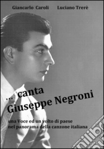 ... Canta Giuseppe Negroni. Una voce ed un volto di paese libro di Caroli Giancarlo; Trerè Luciano