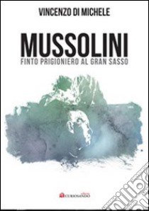 Mussolini finto progioniero al Gran Sasso libro di Di Michele Vincenzo