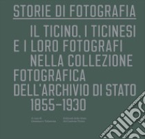 Storie di fotografia. Il Ticino, i ticinesi e i loro fotografi nella collezione fotografica dell'Archivio di Stato. 1855-1930. Ediz. illustrata libro di Talamona G. (cur.)