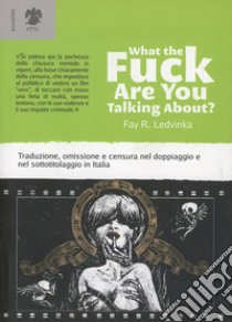 What the fuck are you talking about? Traduzione, omissione e censura nel doppiaggio e nel sottotitolaggio in Italia libro di Ledvinka Fay R.