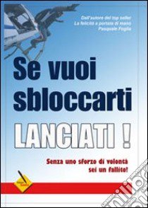 Se vuoi sbloccarti lanciati! Senza uno sforzo di volontà sei un fallito! libro di Foglia Pasquale