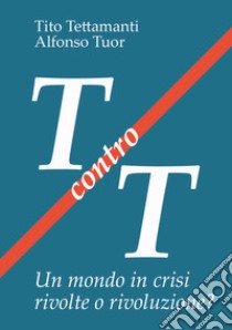 T contro T. Un mondo in crisi rivolte o rivoluzione? libro di Tettamanti Tito; Tuor Alfonso