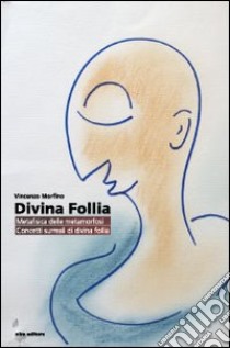 Divina follia. Metafisica della metamorfosi. Concetti surreali di divina follia libro di Morfino Vincenzo; Morfino M. (cur.); Morfino V. (cur.)