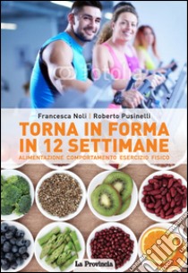 Torna in forma in 12 settimane. Alimentazione, comportamento, esercizio fisico libro di Noli Francesca; Pusinelli Roberto