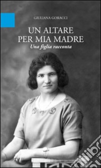 Un altare per mia madre. Una figlia racconta libro di Goracci Giuliana