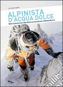 Alpinista d'acqua dolce. Dalle Dolomiti alle Alpi Giulie passando per il Monte Bianco libro di Beltrame Luca