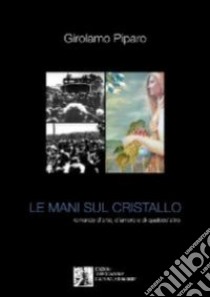 Le mani sul cristallo. Romanzo d'arte, d'amore e di qualcos'altro libro di Piparo Girolamo