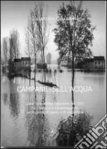 Campane sull'acqua. Come fu sconfitta l'alluvione del 1951. Da Cremona a Casalmaggiore, un Po pieno di paure e di solidarietà libro di Ghisani Giuseppe