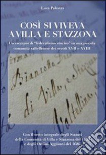 Così si viveva a Villa e Stazzona. Un esempio di «federalismo storico» in una piccola comunità valtellinese dei secoli XVII e XVIII libro di Palestra Luca