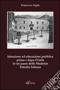 Istruzione ed educazione pubblica prima e dopo l'Unità in un paese delle Madonie Petralia Sottana libro di Figlia Francesco