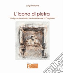 L'icona di pietra. Un'ignorata edicola tardomedievale a Corigliano libro di Petrone Luigi