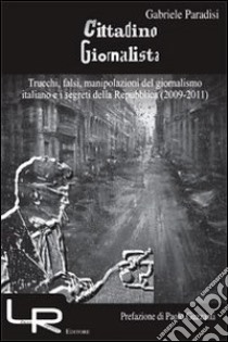 Cittadino giornalista. Trucchi, falsi, manipolazioni del giornalismo italiano e i segreti della Repubblica (2009-2011) libro di Paradisi Gabriele