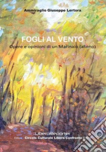 Fogli al vento. Opere e opinioni di un marinaio (alieno) libro di Lertora Giuseppe