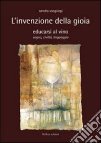 L'invenzione della gioia. Educarsi al vino. Sogno, civiltà, linguaggio libro di Sangiorgi Sandro